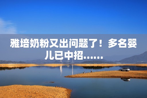 雅培奶粉又出问题了！多名婴儿已中招……