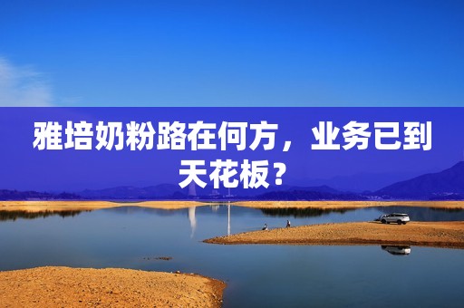 雅培奶粉路在何方，业务已到天花板？