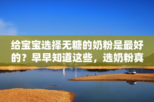 给宝宝选择无糖的奶粉是最好的？早早知道这些，选奶粉真不用纠结