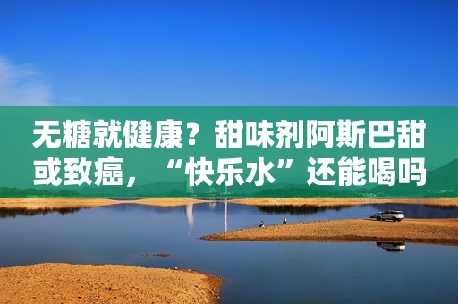 无糖就健康？甜味剂阿斯巴甜或致癌，“快乐水”还能喝吗