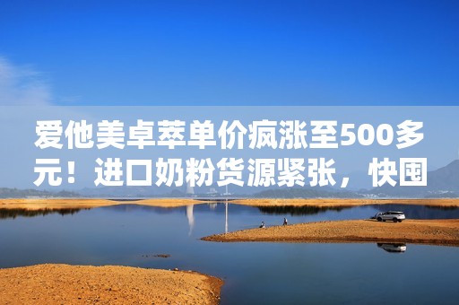 爱他美卓萃单价疯涨至500多元！进口奶粉货源紧张，快囤货