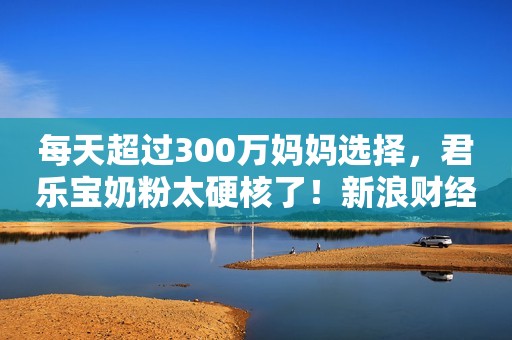 每天超过300万妈妈选择，君乐宝奶粉太硬核了！新浪财经2020-04-15 17:41新浪财经2020-04-15 17:41