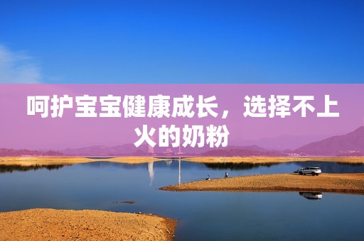 呵护宝宝健康成长，选择不上火的奶粉