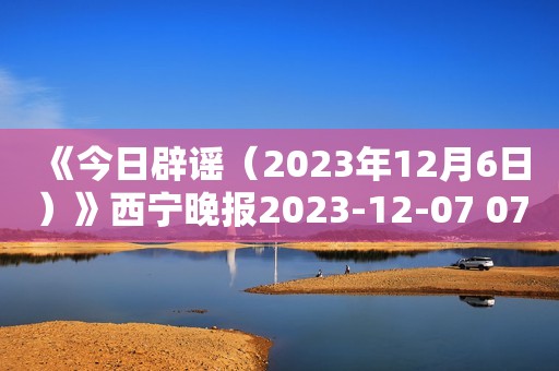 《今日辟谣（2023年12月6日）》西宁晚报2023-12-07 07:59西宁晚报2023-12-07 07:59