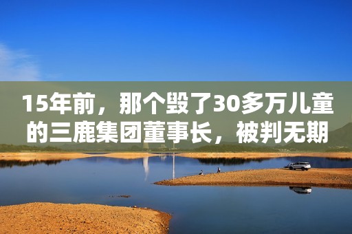 15年前，那个毁了30多万儿童的三鹿集团董事长，被判无期后减刑了