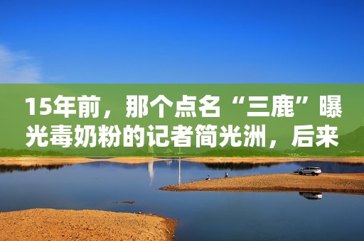 15年前，那个点名“三鹿”曝光毒奶粉的记者简光洲，后来怎样了？