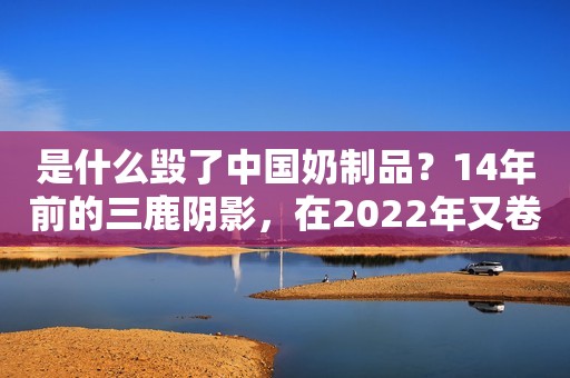 是什么毁了中国奶制品？14年前的三鹿阴影，在2022年又卷土重来了