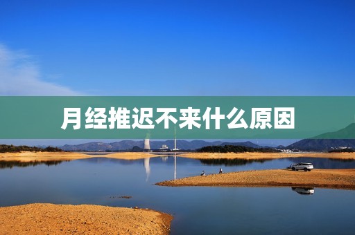 月经推迟不来什么原因