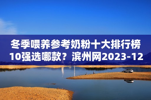 冬季喂养参考奶粉十大排行榜10强选哪款？滨州网2023-12-15 11:56湖北滨州网2023-12-15 11:56湖北