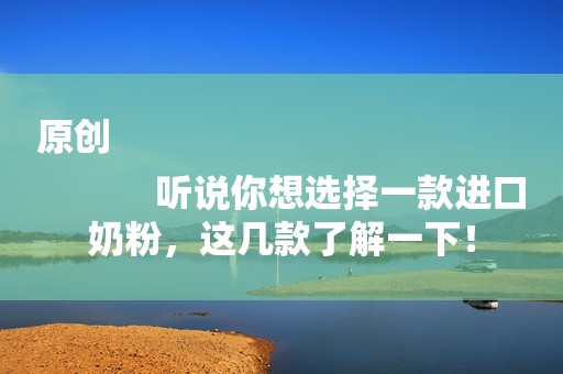 原创
            听说你想选择一款进口奶粉，这几款了解一下！