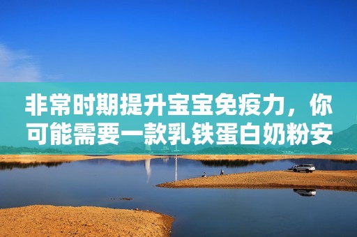 非常时期提升宝宝免疫力，你可能需要一款乳铁蛋白奶粉安丘融媒2023-12-13 10:16湖北安丘融媒2023-12-13 10:16湖北
