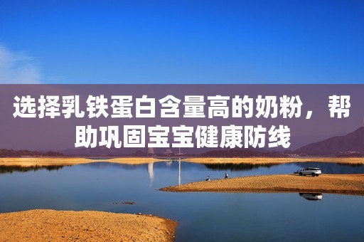 选择乳铁蛋白含量高的奶粉，帮助巩固宝宝健康防线