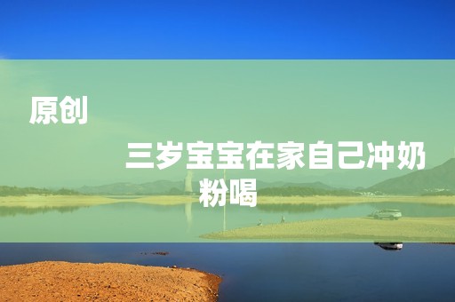 原创
            三岁宝宝在家自己冲奶粉喝