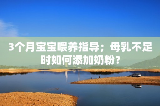 3个月宝宝喂养指导；母乳不足时如何添加奶粉？