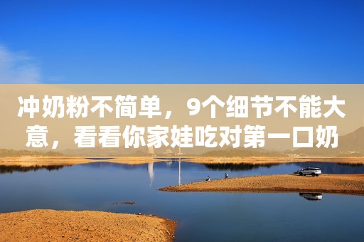 冲奶粉不简单，9个细节不能大意，看看你家娃吃对第一口奶了吗？