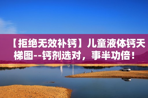 【拒绝无效补钙】儿童液体钙天梯图--钙剂选对，事半功倍！