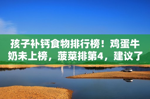 孩子补钙食物排行榜！鸡蛋牛奶未上榜，菠菜排第4，建议了解