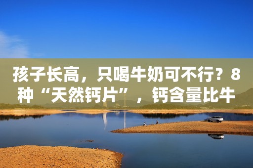 孩子长高，只喝牛奶可不行？8种“天然钙片”，钙含量比牛奶还多