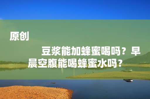原创
            豆浆能加蜂蜜喝吗？早晨空腹能喝蜂蜜水吗？