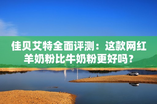 佳贝艾特全面评测：这款网红羊奶粉比牛奶粉更好吗？