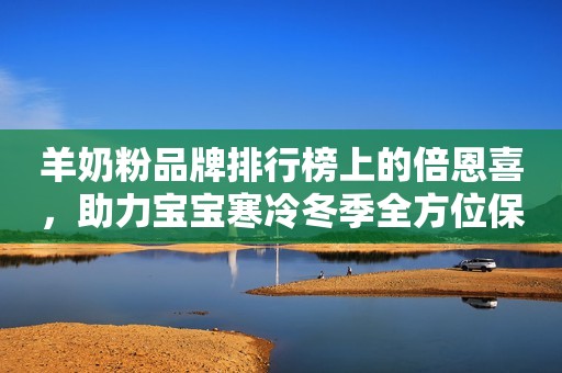 羊奶粉品牌排行榜上的倍恩喜，助力宝宝寒冷冬季全方位保卫战