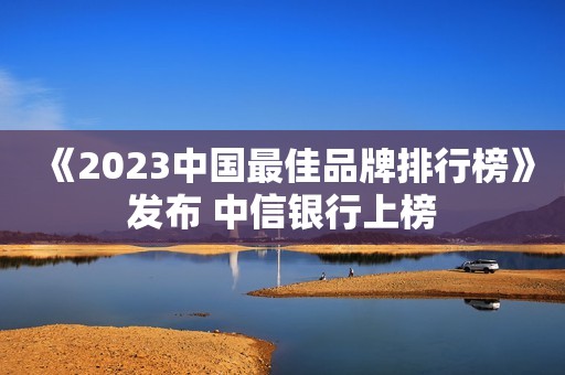 《2023中国最佳品牌排行榜》发布 中信银行上榜