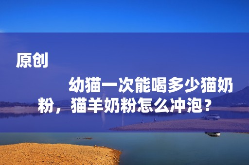 原创
            幼猫一次能喝多少猫奶粉，猫羊奶粉怎么冲泡？