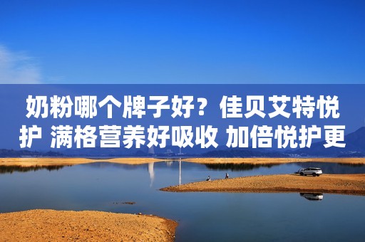 奶粉哪个牌子好？佳贝艾特悦护 满格营养好吸收 加倍悦护更精彩