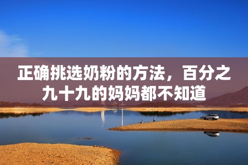 正确挑选奶粉的方法，百分之九十九的妈妈都不知道