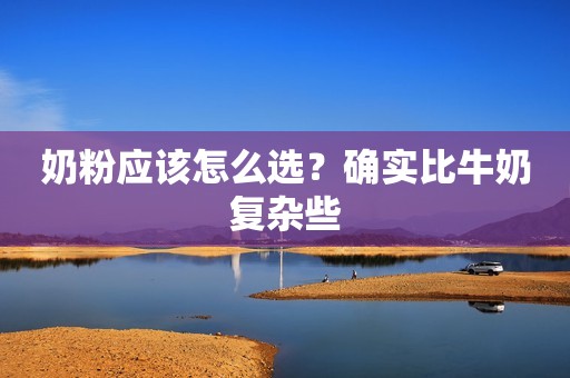 奶粉应该怎么选？确实比牛奶复杂些