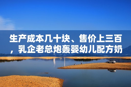 生产成本几十块、售价上三百，乳企老总炮轰婴幼儿配方奶粉行业“太黑”、变革在即蓝鲸财经2021-09-15 07:29蓝鲸财经2021-09-15 07:29