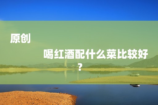 原创
            喝红酒配什么菜比较好？