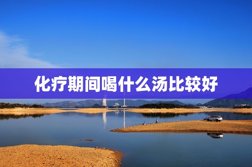 化疗期间喝什么汤比较好