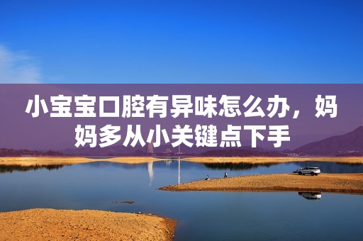 小宝宝口腔有异味怎么办，妈妈多从小关键点下手