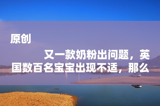 原创
            又一款奶粉出问题，英国数百名宝宝出现不适，那么宝妈们要当心了