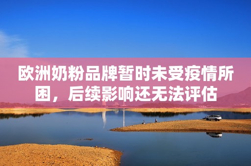 欧洲奶粉品牌暂时未受疫情所困，后续影响还无法评估