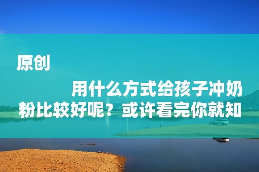 原创
            用什么方式给孩子冲奶粉比较好呢？或许看完你就知道了！