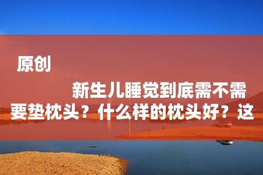 原创
            新生儿睡觉到底需不需要垫枕头？什么样的枕头好？这些宝妈要知道