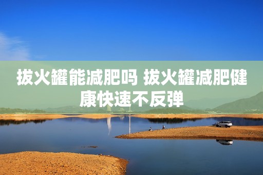 拔火罐能减肥吗 拔火罐减肥健康快速不反弹