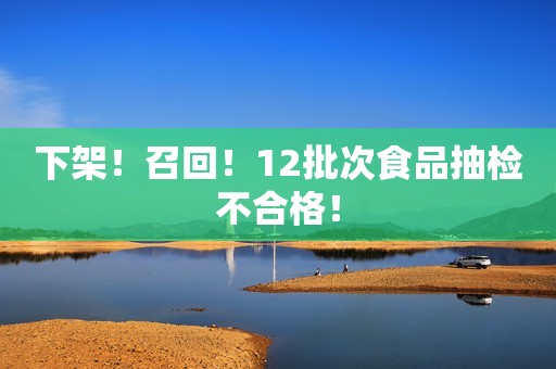 下架！召回！12批次食品抽检不合格！