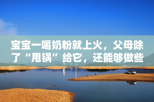 宝宝一喝奶粉就上火，父母除了“甩锅”给它，还能够做些什么？