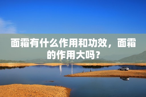 面霜有什么作用和功效，面霜的作用大吗？