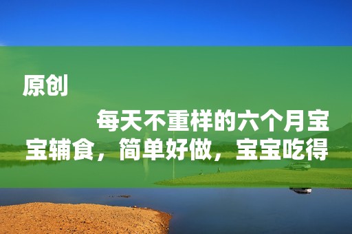 原创
            每天不重样的六个月宝宝辅食，简单好做，宝宝吃得开心