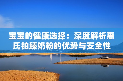 宝宝的健康选择：深度解析惠氏铂臻奶粉的优势与安全性