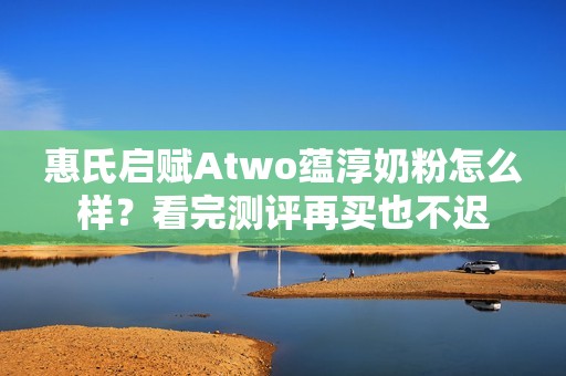 惠氏启赋Atwo蕴淳奶粉怎么样？看完测评再买也不迟