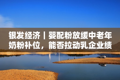 银发经济｜婴配粉放缓中老年奶粉补位，能否拉动乳企业绩第一财经2023-10-23 17:46第一财经2023-10-23 17:46