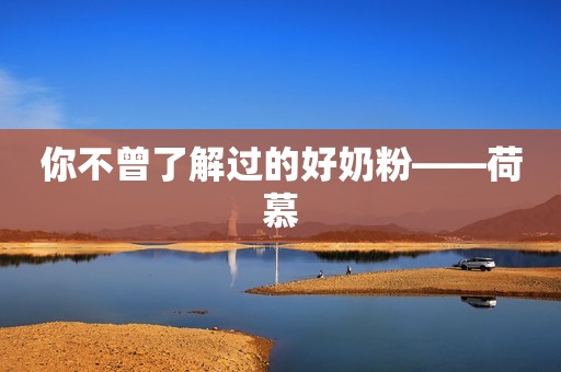你不曾了解过的好奶粉——荷慕