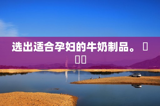 选出适合孕妇的牛奶制品。 ​​​
