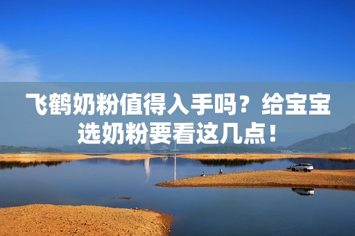 飞鹤奶粉值得入手吗？给宝宝选奶粉要看这几点！