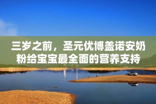 三岁之前，圣元优博盖诺安奶粉给宝宝最全面的营养支持